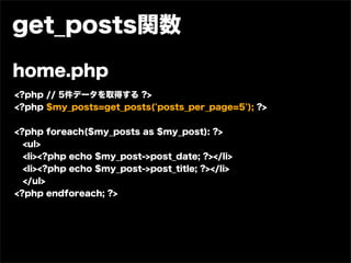 get_posts関数

home.php
<?php // 5件データを取得する ?>
<?php $my_posts=get_posts('posts_per_page=5'); ?>


<?php foreach($my_posts as $my_post): ?>
  <ul>
  <li><?php echo $my_post->post_date; ?></li>
 <li><?php echo $my_post->post_title; ?></li>
  </ul>
<?php endforeach; ?>
 