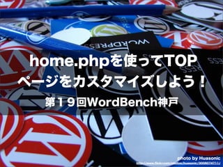 home.phpを使ってTOP
ページをカスタマイズしよう！
  第１９回WordBench神戸




                                   photo by Huasonic
            http://www.ﬂickr.com/photos/huasonic/3008074711/
 