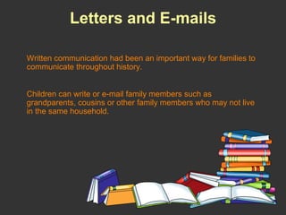 Letters and E-mails Written communication had been an important way for families to communicate throughout history.  Children can write or e-mail family members such as grandparents, cousins or other family members who may not live in the same household.  