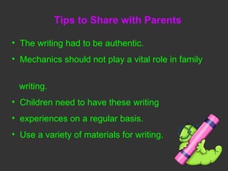 Tips to Share with Parents The writing had to be authentic. Mechanics should not play a vital role in family  writing. Children need to have these writing  experiences on a regular basis.  Use a variety of materials for writing.  