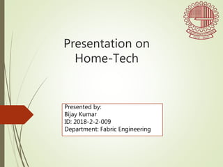 Presentation on
Home-Tech
Presented by:
Bijay Kumar
ID: 2018-2-2-009
Department: Fabric Engineering
 
