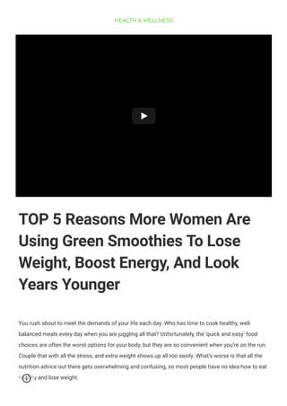 HEALTH & WELLNESS
Amanda Testimonial - Smoothie Diet
Amanda Testimonial - Smoothie Diet
TOP 5 Reasons More Women Are
Using Green Smoothies To Lose
Weight, Boost Energy, And Look
Years Younger
You rush about to meet the demands of your life each day. Who has time to cook healthy, well-
balanced meals every day when you are juggling all that? Unfortunately, the ‘quick and easy’ food
choices are often the worst options for your body, but they are so convenient when you’re on the run.
Couple that with all the stress, and extra weight shows up all too easily. What’s worse is that all the
nutrition advice out there gets overwhelming and confusing, so most people have no idea how to eat
healthy and lose weight.
 