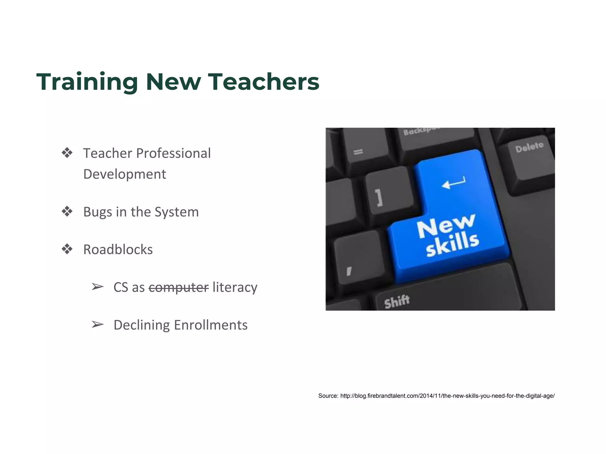 Training New Teachers
Source: http://blog.firebrandtalent.com/2014/11/the-new-skills-you-need-for-the-digital-age/
❖ Teacher Professional
Development
❖ Bugs in the System
❖ Roadblocks
➢ CS as computer literacy
➢ Declining Enrollments
 