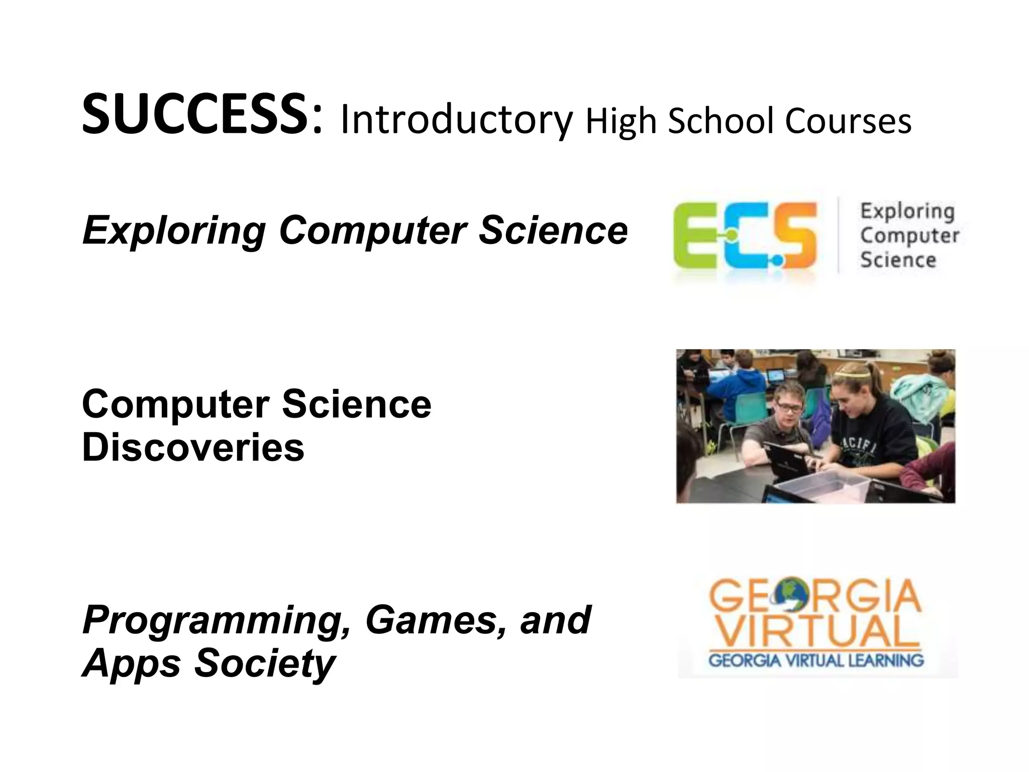 Exploring Computer Science
Computer Science
Discoveries
Programming, Games, and
Apps Society
SUCCESS: Introductory High School Courses
 