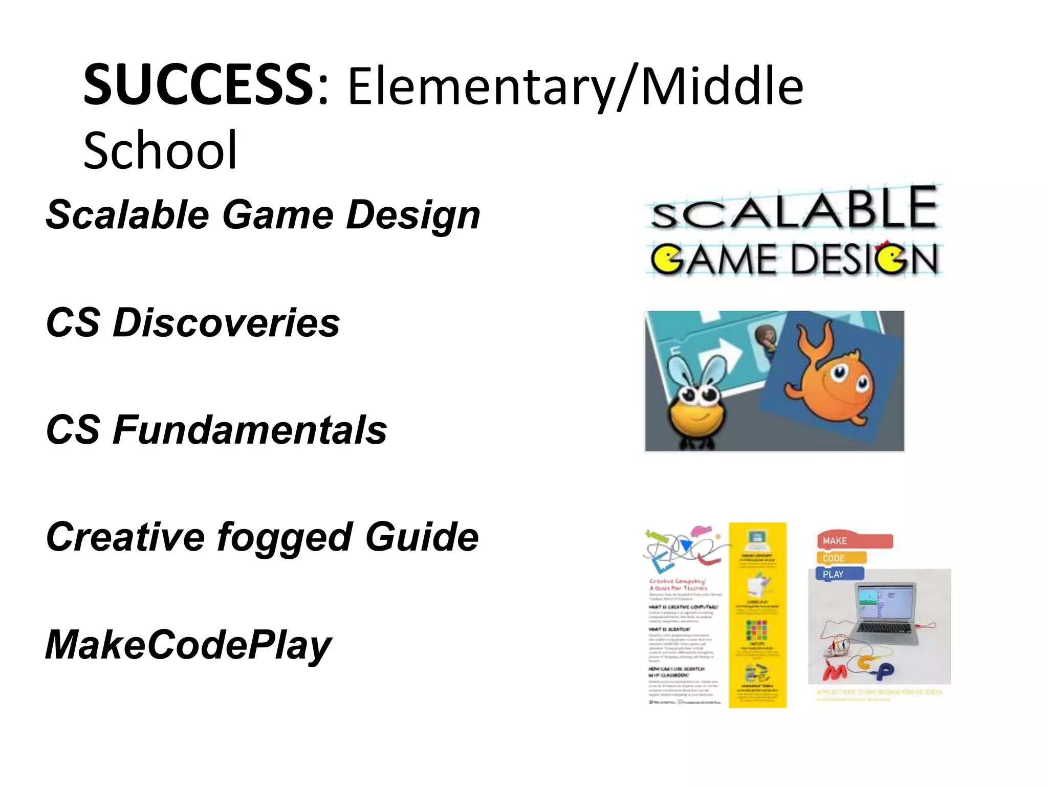 SUCCESS: Elementary/Middle
School
Scalable Game Design
CS Discoveries
CS Fundamentals
Creative fogged Guide
MakeCodePlay
 