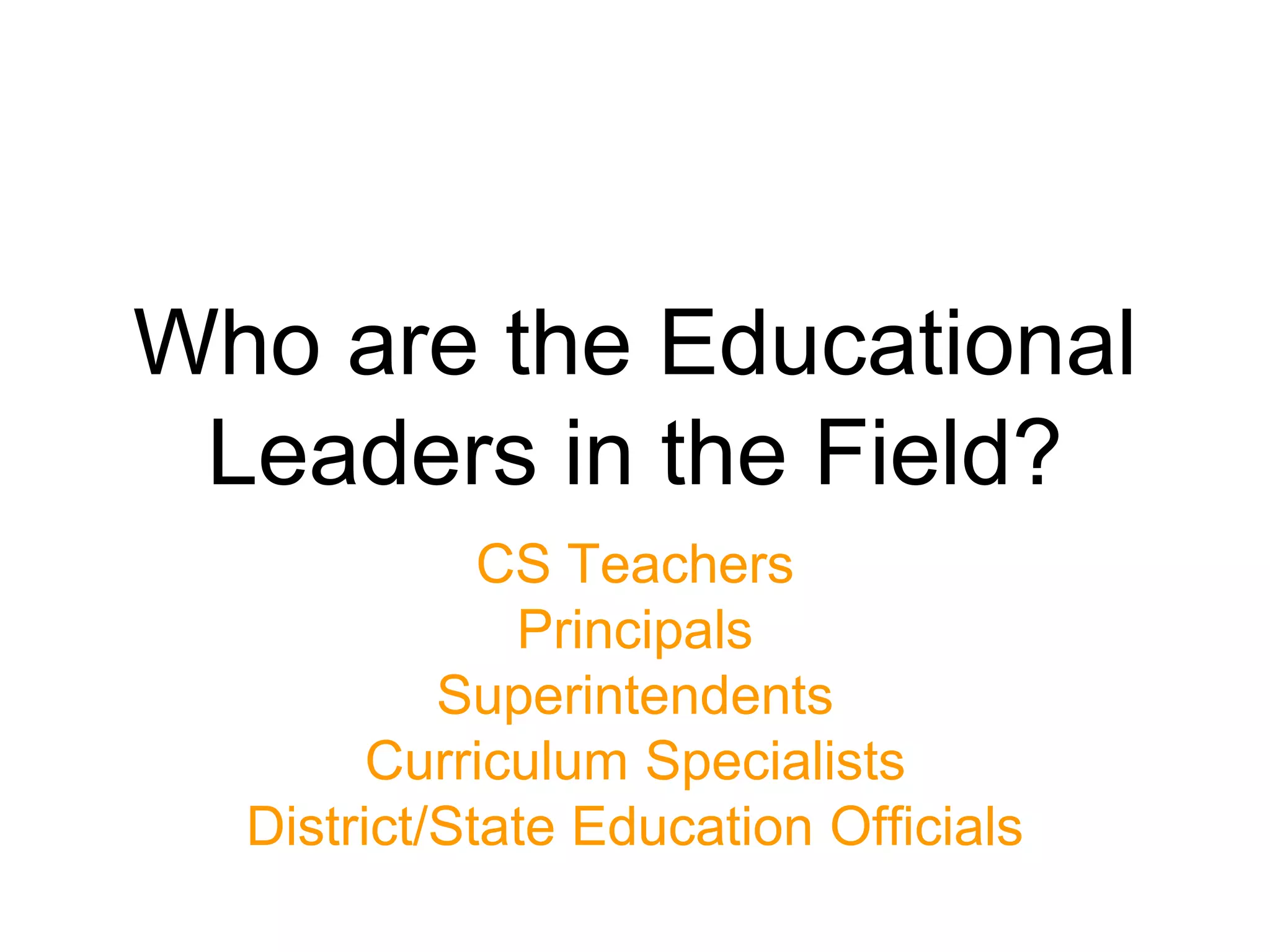 Who are the Educational
Leaders in the Field?
CS Teachers
Principals
Superintendents
Curriculum Specialists
District/State Education Officials
 