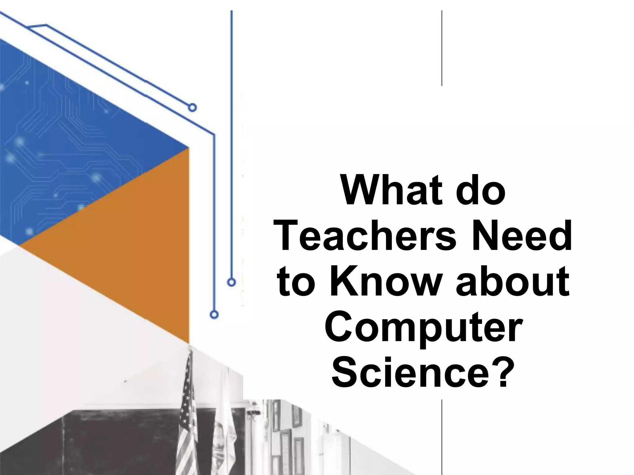What do
Teachers Need
to Know about
Computer
Science?
 