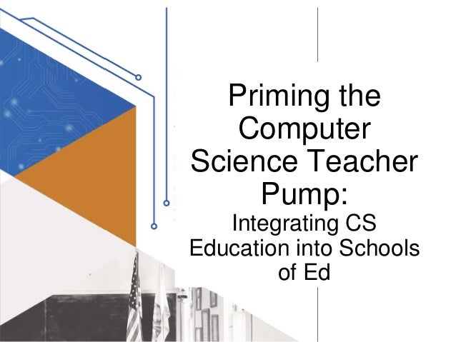 Priming the
Computer
Science Teacher
Pump:
Integrating CS
Education into Schools
of Ed
 