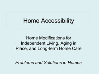 Home AccessibilityHome Accessibility
Home Modifications for
Independent Living, Aging in
Place, and Long-term Home Care
Problems and Solutions in Homes
 