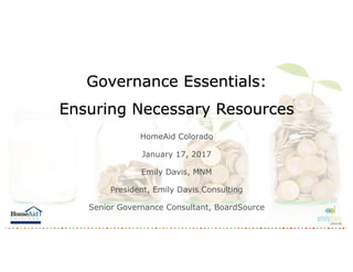 Governance Essentials:
Ensuring Necessary Resources
HomeAid Colorado
January 17, 2017
Emily Davis, MNM
President, Emily Davis Consulting
Senior Governance Consultant, BoardSource
 