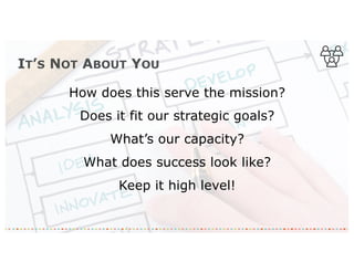 IT’S NOT ABOUT YOU
How does this serve the mission?
Does it fit our strategic goals?
What’s our capacity?
What does success look like?
Keep it high level!
 