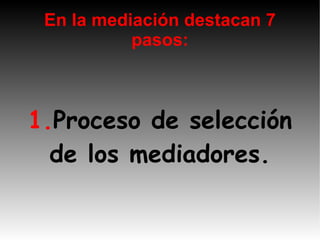 En la mediación destacan 7 pasos: 1. Proceso de selección de los mediadores.