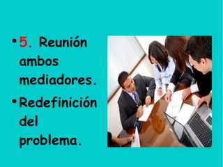 5. Reunión ambos mediadores. Redefinición del problema.