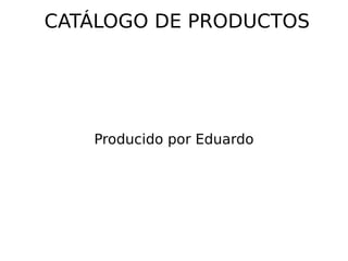 CATÁLOGO DE PRODUCTOS Producido por Eduardo 