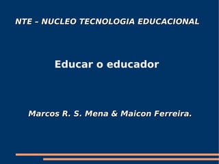 NTE – NUCLEO TECNOLOGIA EDUCACIONAL   Educar o educador Marcos R. S. Mena & Maicon Ferreira. 