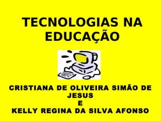 TECNOLOGIAS NA EDUCAÇÃO CRISTIANA DE OLIVEIRA SIMÃO DE JESUS E KELLY REGINA DA SILVA AFONSO 