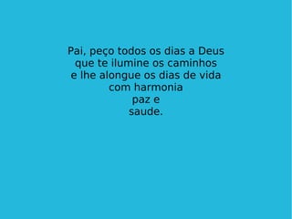 Pai, peço todos os dias a Deus que te ilumine os caminhos e lhe alongue os dias de vida com harmonia paz e saude. 