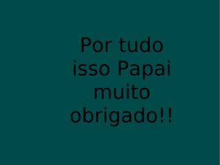 Por tudo isso Papai muito obrigado!! 