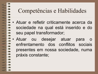 Competências e Habilidades Atuar e refletir criticamente acerca da sociedade na qual está inserido e do seu papel transformador; Atuar ou desejar atuar para o enfrentamento dos conflitos sociais presentes em nossa sociedade, numa práxis constante; 