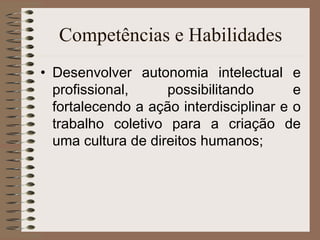 Competências e Habilidades Desenvolver autonomia intelectual e profissional, possibilitando e fortalecendo a ação interdisciplinar e o trabalho coletivo para a criação de uma cultura de direitos humanos; 