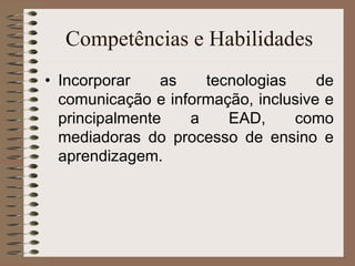 Competências e Habilidades Incorporar as tecnologias de comunicação e informação, inclusive e principalmente a EAD, como mediadoras do processo de ensino e aprendizagem. 