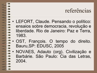 referências LEFORT, Claude. Pensando o político: ensaios sobre democracia, revolução e liberdade. Rio de Janeiro: Paz e Terra, 1983. OST, François. O tempo do direito. Bauru,SP: EDUSC, 2005 NOVAES, Adauto (org). Civilização e Barbárie. São Paulo: Cia das Letras, 2004. 