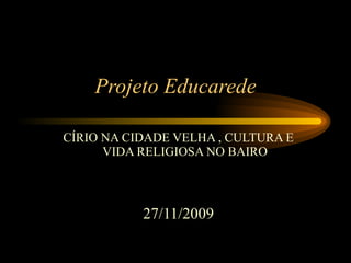 Projeto Educarede CÍRIO NA CIDADE VELHA , CULTURA E VIDA RELIGIOSA NO BAIRO 27/11/2009 