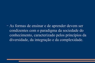 As formas de ensinar e de aprender devem ser condizentes com o paradigma da sociedade do conhecimento, caracterizado pelos princípios da diversidade, da integração e da complexidade. 