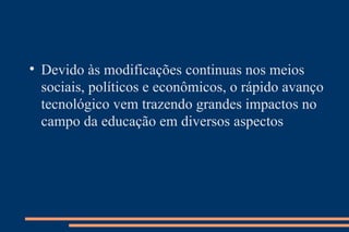 Devido às modificações continuas nos meios sociais, políticos e econômicos, o rápido avanço tecnológico vem trazendo grandes impactos no campo da educação em diversos aspectos 