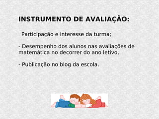 INSTRUMENTO DE AVALIAÇÃO: -  Participação e interesse da turma; - Desempenho dos alunos nas avaliações de matemática no decorrer do ano letivo, - Publicação no blog da escola. 