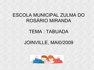 ESCOLA MUNICIPAL ZULMA DO ROSÁRIO MIRANDA TEMA : TABUADA JOINVILLE, MAI0/2009 