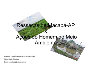 Ressacas de Macapá-AP x  Ações do Homem no Meio Ambiente Imagens : Sara ( desconheço o sobrenome) Slide: Maria Elizabete Email : marihesi@yahoo.com.br 