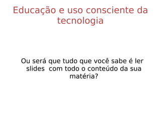 Educação e uso consciente da tecnologia Ou será que tudo que você sabe é ler slides  com todo o conteúdo da sua matéria? 