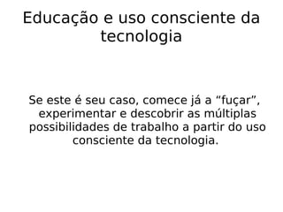 Educação e uso consciente da tecnologia Se este é seu caso, comece já a “fuçar”, experimentar e descobrir as múltiplas possibilidades de trabalho a partir do uso consciente da tecnologia.  
