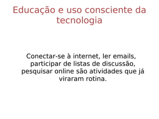 Educação e uso consciente da tecnologia Conectar-se à internet, ler emails, participar de listas de discussão, pesquisar online são atividades que já viraram rotina. 