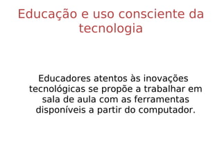Educação e uso consciente da tecnologia Educadores atentos às inovações tecnológicas se propõe a trabalhar em sala de aula com as ferramentas disponíveis a partir do computador. 