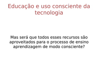 Educação e uso consciente da tecnologia Mas será que todos esses recursos são aproveitados para o processo de ensino aprendizagem de modo consciente? 
