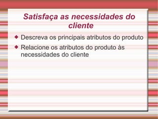 Satisfaça as necessidades do
cliente
 Descreva os principais atributos do produto
 Relacione os atributos do produto às
necessidades do cliente
 