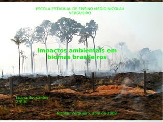 ESCOLA ESTADUAL DE ENSINO MÉDIO NICOLAU
VERGUEIRO
Impactos ambientais em
biomas brasileiros
Luana dos santos
2°E.M
Nicolau Vergueiro, abril de 2009
 