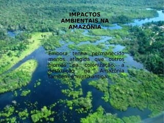 IMPACTOS
AMBIENTAIS NA
AMAZÔNIA
Embora tenha permanecido
menos atingida que outros
biomas na colonização, a
destruição na Amazônia
também é muito antiga.
 