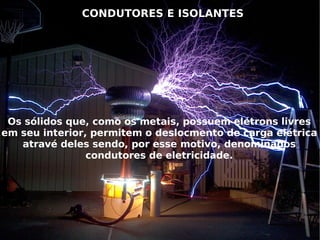 CONDUTORES E ISOLANTES Os sólidos que, como os metais, possuem elétrons livres em seu interior, permitem o deslocmento de carga elétrica atravé deles sendo, por esse motivo, denominados condutores de eletricidade. 