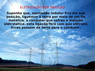 Suponha que, mantendo indutor fixo em sua posição, liguemos á terra por meio de um fio metálico, o condutor que sofreu a indução elétrstática. esta ligação fará com que elétrons livres passem da terra para o condutor. ELETRIZAÇÃO POR INDUÇÃO 