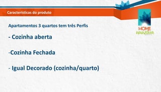 Apartamentos 3 quartos tem três Perfis
- Cozinha aberta
-Cozinha Fechada
- Igual Decorado (cozinha/quarto)
Características do produto
 