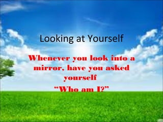 Looking at Yourself
Whenever you look into a
mirror, have you asked
yourself
“Who am I?”
 