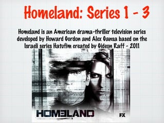 Homeland: Series 1 - 3
Homeland is an American drama-thriller television series
developed by Howard Gordon and Alex Gansa based on the
Israeli series Hatufim created by Gideon Raff - 2011

 