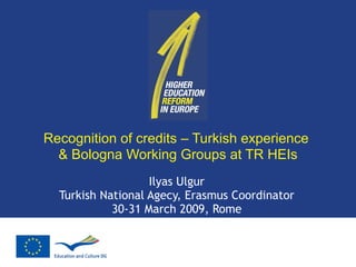 Recognition of credits – Turkish experience  & Bologna Working Groups at TR HEIs Ilyas Ulgur Turkish National Agecy, Erasmus Coordinator 30-31 March 2009, Rome 