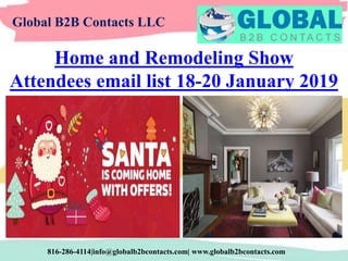 Global B2B Contacts LLC
816-286-4114|info@globalb2bcontacts.com| www.globalb2bcontacts.com
Home and Remodeling Show
Attendees email list 18-20 January 2019
 