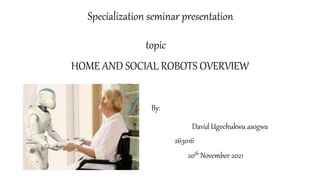 Specialization seminar presentation
topic
HOME AND SOCIAL ROBOTS OVERVIEW
By:
David Ugochukwu asogwa
263016
20th November 2021
 
