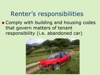 Renter’s responsibilities
   Comply with building and housing codes
    that govern matters of tenant
    responsibility (i.e. abandoned car)
 