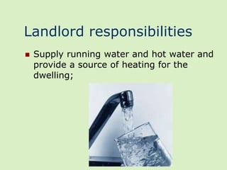 Landlord responsibilities
   Supply running water and hot water and
    provide a source of heating for the
    dwelling;
 